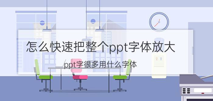 怎么快速把整个ppt字体放大 ppt字很多用什么字体？